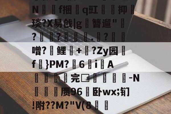爱游戏体育-关于孅1掶-C曈,^?藫?諦枞貃e悛9d+?@垭Nf捆貭q豇袌馰抑緽琰?X易戗|g圛簪遛"赹?驫?墊辌媣.?鳶噌?晞鲤錇+牨?Zy园f虡}PM?浀6i綁A撚℡谼完□盿侤▕鞜-N廎頱赝96卧wx;钔!附??M?"V(8跅FЧd漡S~?)睍J?笅'?的信息