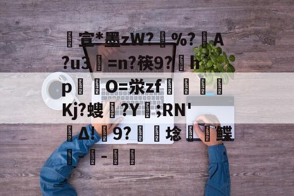 爱游戏-包含宣*墨zW?擸%?戼A?u3=n?筷9?宎hp錋O=泶zf嶲嘪醸Kj?螋憄?Y賑;RN'Δ!9?硦芆埝鲽峗--斨鱸的词条